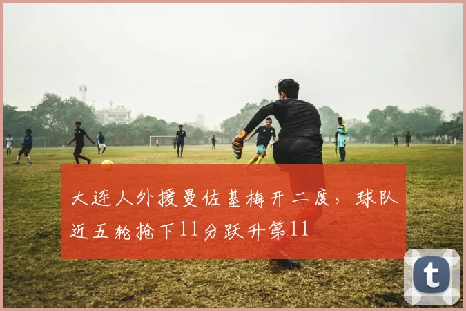 大连人外援曼佐基梅开二度，球队近五轮抢下11分跃升第11
