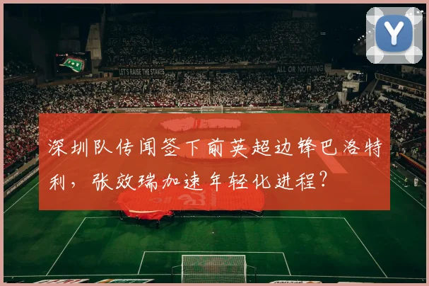 深圳队传闻签下前英超边锋巴洛特利，张效瑞加速年轻化进程？